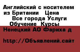 Английский с носителем из Британии › Цена ­ 1 000 - Все города Услуги » Обучение. Курсы   . Ненецкий АО,Фариха д.